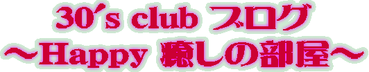 30's club ブログ 〜Ｈａｐｐｙ 癒しの部屋〜 